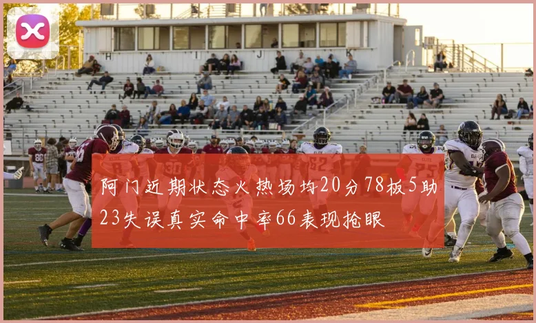 阿门近期状态火热场均20分78板5助23失误真实命中率66表现抢眼
