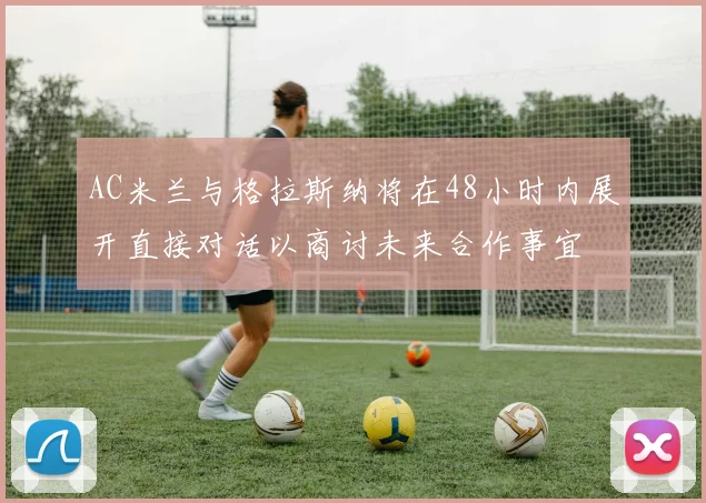 AC米兰与格拉斯纳将在48小时内展开直接对话以商讨未来合作事宜